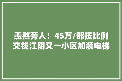 羡煞旁人！45万/部按比例交钱江阴又一小区加装电梯~