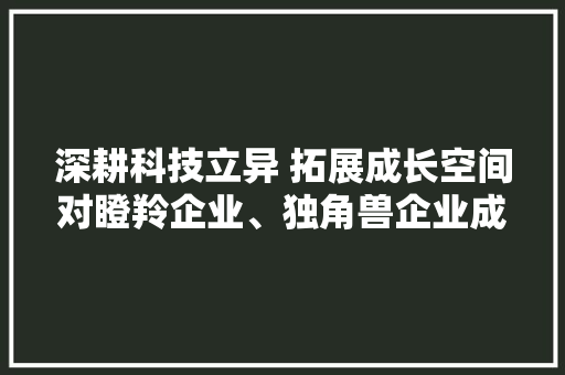 深耕科技立异 拓展成长空间对瞪羚企业、独角兽企业成长的调研