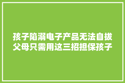 孩子陷溺电子产品无法自拔父母只需用这三招担保孩子能戒掉落