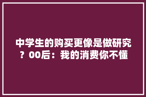 中学生的购买更像是做研究？00后：我的消费你不懂