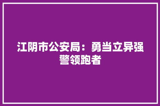江阴市公安局：勇当立异强警领跑者