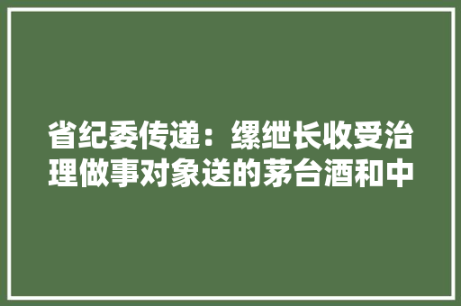 省纪委传递：缧绁长收受治理做事对象送的茅台酒和中华烟