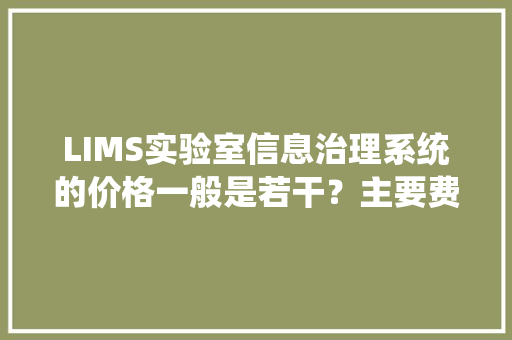 LIMS实验室信息治理系统的价格一般是若干？主要费用有哪些？