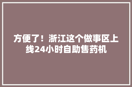 方便了！浙江这个做事区上线24小时自助售药机