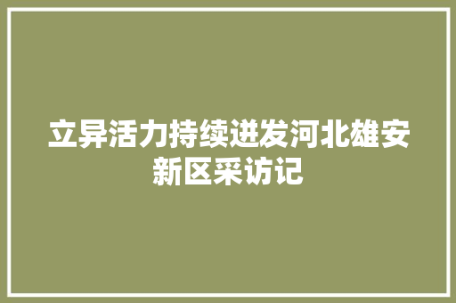 立异活力持续迸发河北雄安新区采访记