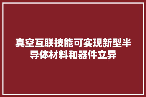真空互联技能可实现新型半导体材料和器件立异