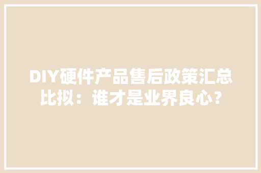 DIY硬件产品售后政策汇总比拟：谁才是业界良心？