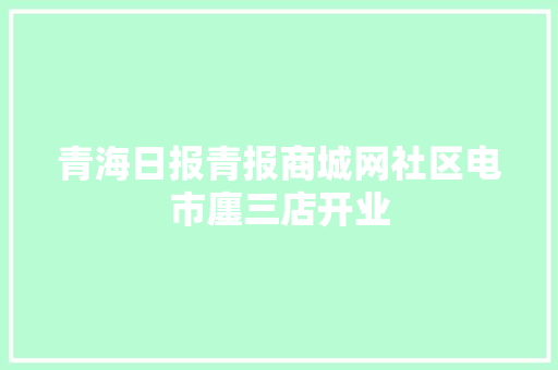 青海日报青报商城网社区电市廛三店开业