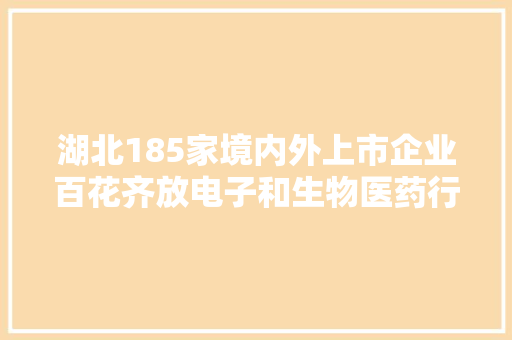 湖北185家境内外上市企业百花齐放电子和生物医药行业是主力军