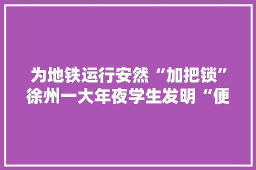 为地铁运行安然“加把锁”徐州一大年夜学生发明“便携式智能巡检仪”