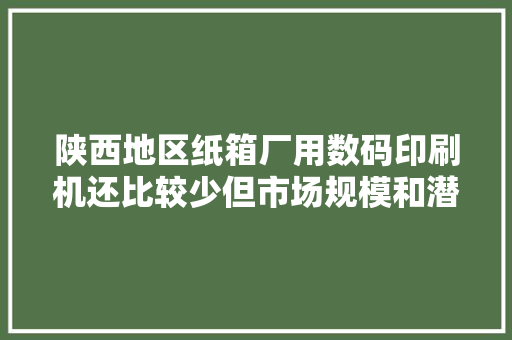 陕西地区纸箱厂用数码印刷机还比较少但市场规模和潜力大年夜。
