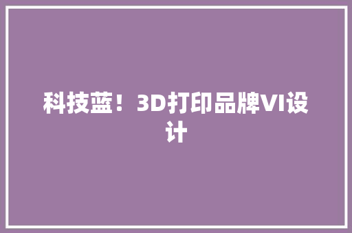 科技蓝！3D打印品牌VI设计