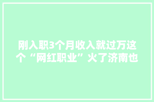 刚入职3个月收入就过万这个“网红职业”火了济南也有