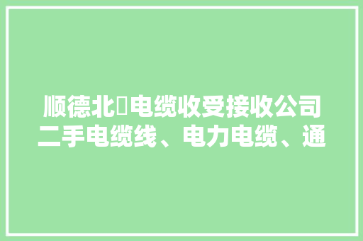 顺德北滘电缆收受接收公司二手电缆线、电力电缆、通讯电缆、船...