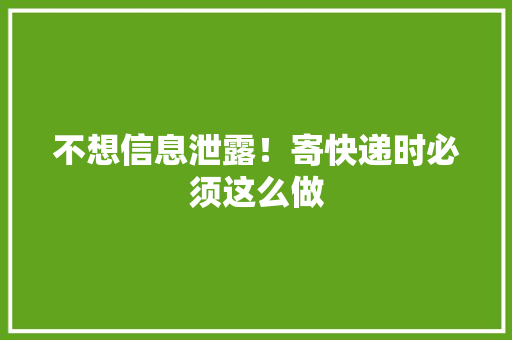 不想信息泄露！寄快递时必须这么做