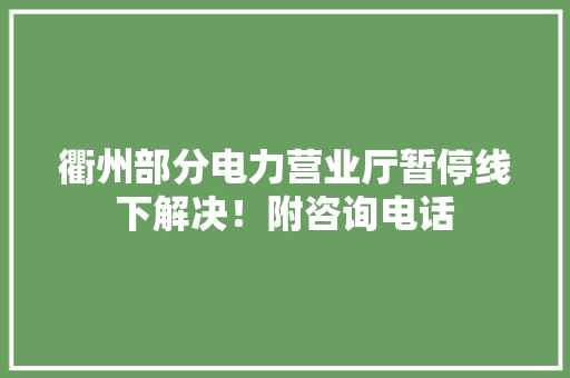 衢州部分电力营业厅暂停线下解决！附咨询电话 衢州部分电力营业厅暂停线下解决！附咨询电话 智能科技