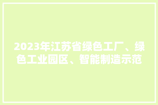 2023年江苏省绿色工厂、绿色工业园区、智能制造示范车间名单 2023年江苏省绿色工厂、绿色工业园区、智能制造示范车间名单 互联通信