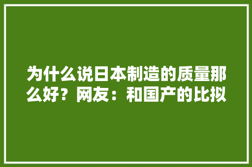 为什么说日本制造的质量那么好？网友：和国产的比拟下就知道了