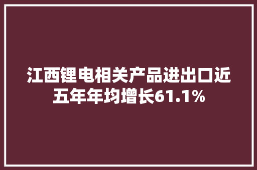 江西锂电相关产品进出口近五年年均增长61.1% 江西锂电相关产品进出口近五年年均增长61.1% 智能科技