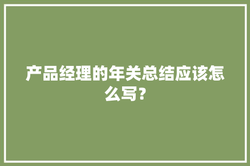 产品经理的年关总结应该怎么写？