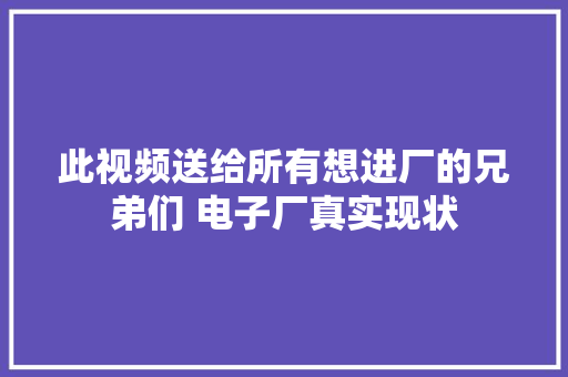 此视频送给所有想进厂的兄弟们 电子厂真实现状