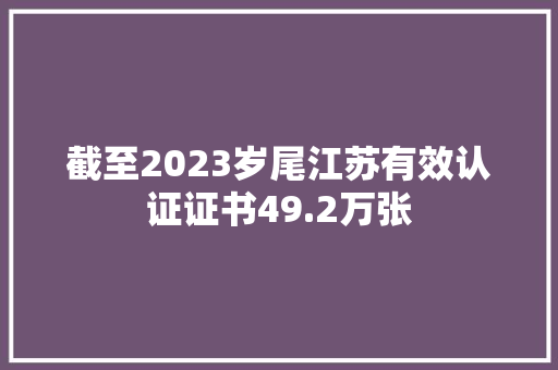 截至2023岁尾江苏有效认证证书49.2万张