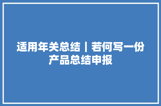 适用年关总结｜若何写一份产品总结申报