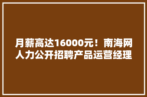 月薪高达16000元！南海网人力公开招聘产品运营经理2名