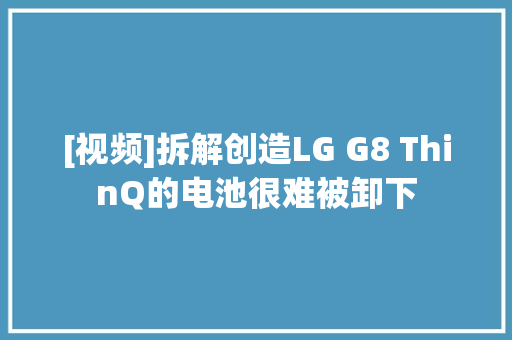 [视频]拆解创造LG G8 ThinQ的电池很难被卸下