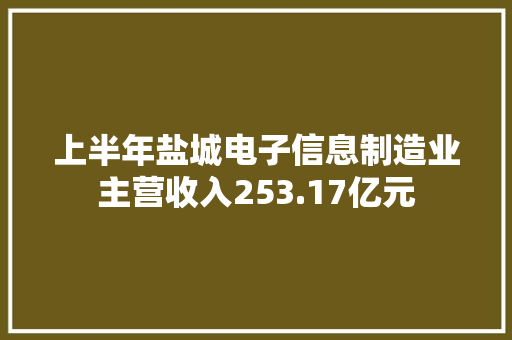 上半年盐城电子信息制造业主营收入253.17亿元