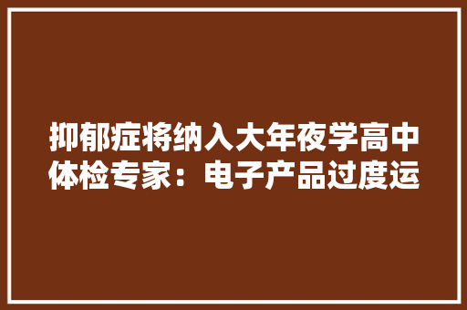 抑郁症将纳入大年夜学高中体检专家：电子产品过度运用增加风险
