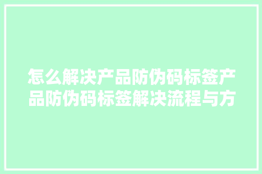 怎么解决产品防伪码标签产品防伪码标签解决流程与方法指南