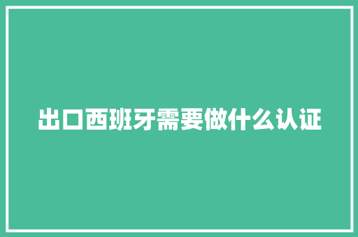 出口西班牙需要做什么认证