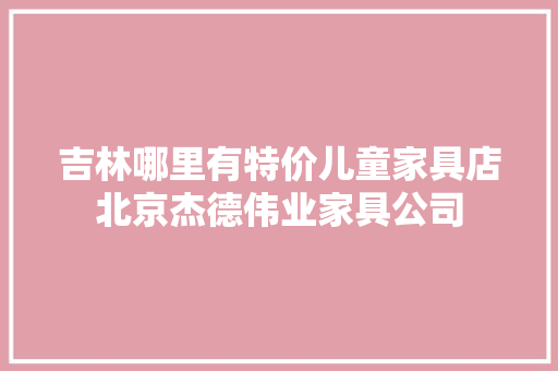 吉林哪里有特价儿童家具店北京杰德伟业家具公司