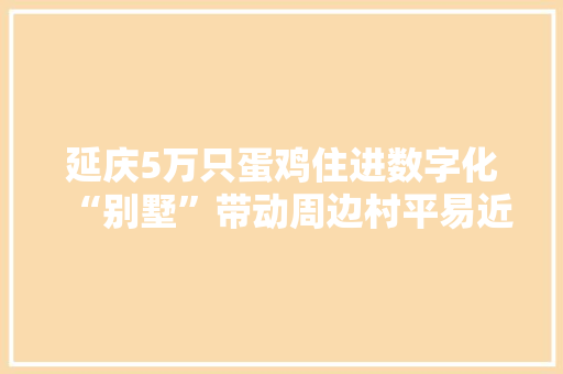 延庆5万只蛋鸡住进数字化“别墅”带动周边村平易近两千人次就业