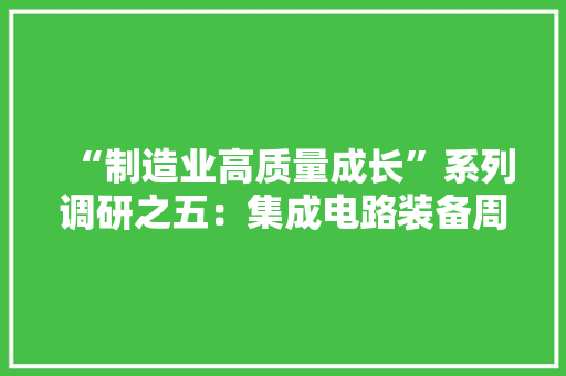 “制造业高质量成长”系列调研之五：集成电路装备周详零部件国产化为攀登制造业“珠穆朗玛”供应基石
