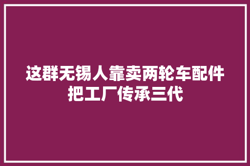 这群无锡人靠卖两轮车配件把工厂传承三代