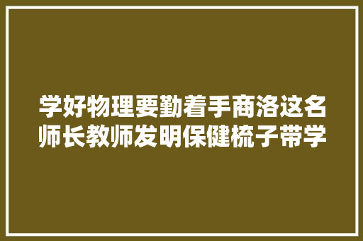 学好物理要勤着手商洛这名师长教师发明保健梳子带学生研制电动破核桃机