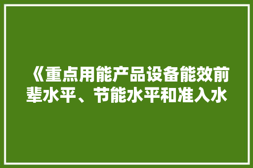 《重点用能产品设备能效前辈水平、节能水平和准入水平（2024年版）》宣告