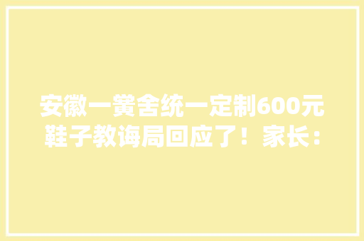 安徽一黉舍统一定制600元鞋子教诲局回应了！家长：臣妾做不到
