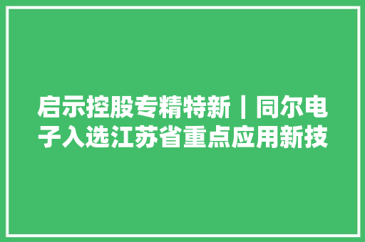 启示控股专精特新｜同尔电子入选江苏省重点应用新技能新产品目录