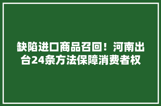 缺陷进口商品召回！河南出台24条方法保障消费者权益