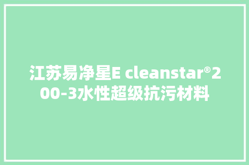 江苏易净星E cleanstar®200-3水性超级抗污材料