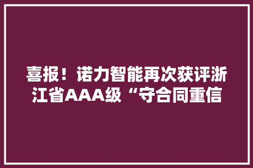 喜报！诺力智能再次获评浙江省AAA级“守合同重信用”企业