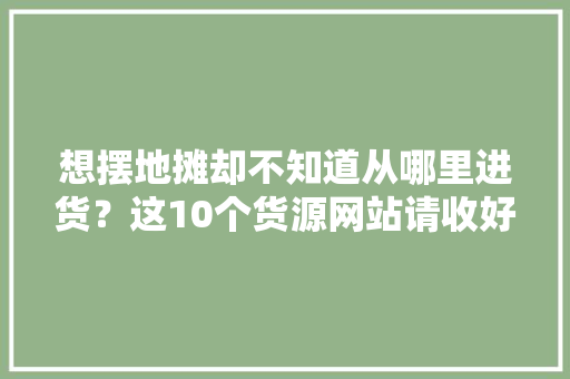 想摆地摊却不知道从哪里进货？这10个货源网站请收好