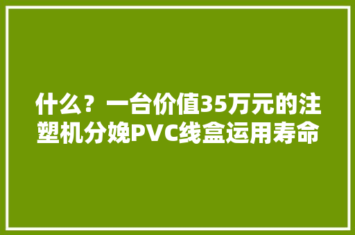 什么？一台价值35万元的注塑机分娩PVC线盒运用寿命居然只有1年？