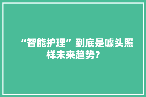“智能护理”到底是噱头照样未来趋势？ “智能护理”到底是噱头照样未来趋势？ 智能家居