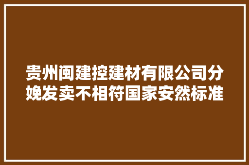 贵州闽建控建材有限公司分娩发卖不相符国家安然标准要求的产品案