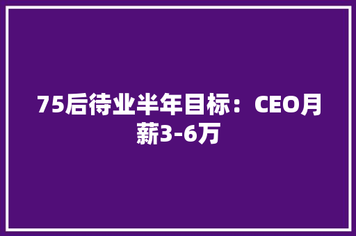 75后待业半年目标：CEO月薪3-6万