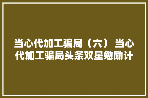 当心代加工骗局（六） 当心代加工骗局头条双星勉励计划